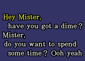 Hey Mister,
have you got a dime ?

Mister,
do you want to spend
some time ? Ooh yeah