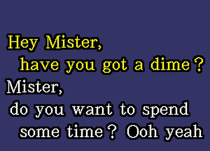 Hey Mister,
have you got a dime ?

Mister,
do you want to spend
some time ? Ooh yeah