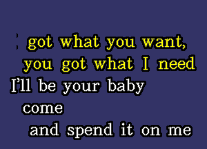 got what you want,
you got What I need

F11 be your baby
come

and spend it on me