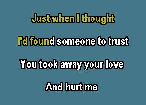 Just when I thought

I'd found someone to trust

You took away your love

And hurt me