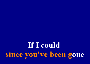 If I could
since you've been gone