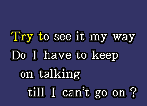 Try to see it my way
Do I have to keep
on talking

till I can,t go on ?