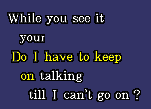 While you see it
youI

Do I have to keep
on talking

till I can,t go on ?