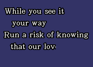 While you see it
your way

Run a risk of knowing

that our 10V-