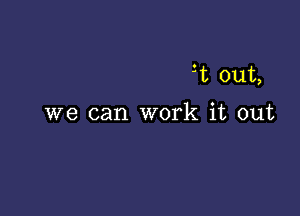 3t out,

we can work it out