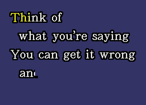 Think of
what youTe saying

You can get it wrong

ant