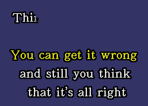 ThiJ

You can get it wrong

and still you think
that ifs all right