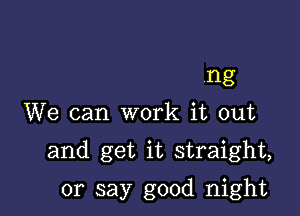 .ng
We can work it out

and get it straight,

or say good night