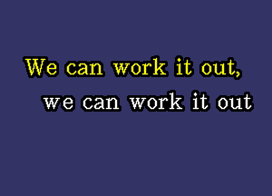 We can work it out,

we can work it out