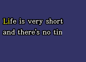 Life is very short

and therds no tin