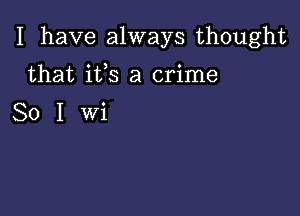 I have always thought

that its a crime

Solwi