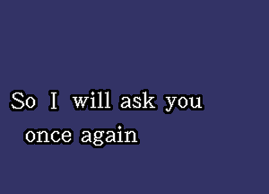 So I will ask you

once again