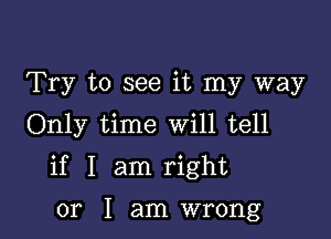 Try to see it my way
Only time Will tell

if I am right

or I am wrong