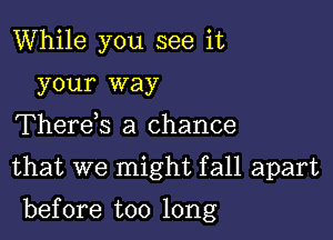 While you see it
your way
Therek a chance
that we might fall apart

before too long