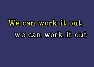 We can work it out,

we can work it out