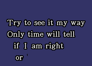 Try to see it my way
Only time Will tell

if I am right

or