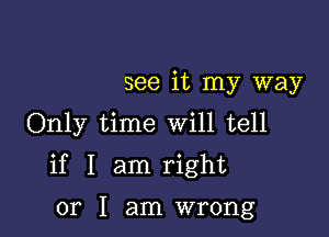 see it my way
Only time Will tell

if I am right

or I am wrong