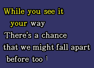 While you see it
your way

Therek a chance

that we might fall apart

before too 1