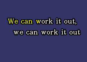 We can work it out,

we can work it out