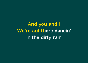 And you and l
We're out there dancin'

In the dirty rain