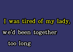 I was tired of my lady,

we,d been together

too long