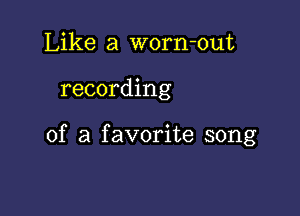 Like a worn-out

recording

of a favorite song