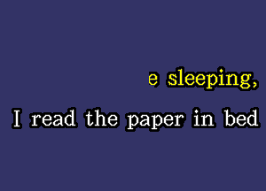 e sleeping,

I read the paper in bed