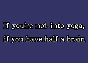 If you re not into yoga,

if you have half a brain