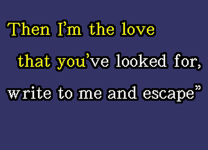 Then Fm the love

that y0u ve looked for,

write to me and escape),