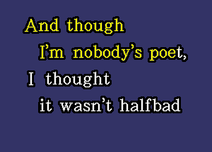 And though

Fm nobody,s poet,

I thought
it wasnk halfbad