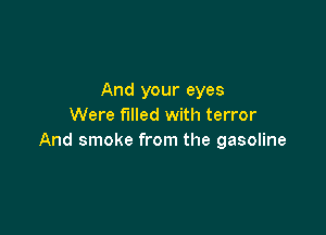 And your eyes
Were filled with terror

And smoke from the gasoline