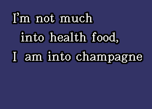 Fm not much
into health food,

I am into champagne