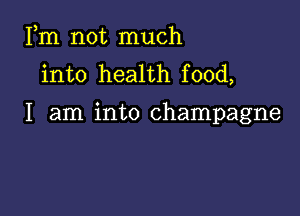 Fm not much
into health food,

I am into champagne