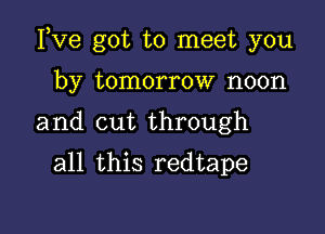 Fve got to meet you

by tomorrow noon
and cut through
all this redtape