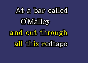 At a bar called
O,Malley

and cut through
all this redtape