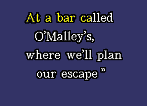 At a bar called
OMalleyE,

where W611 plan

3

our escape )