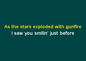 As the stars exploded with gunfire

I saw you smilin' just before