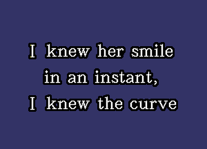 I knew her smile

in an instant,

I knew the curve