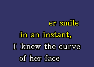 er smile

in an instant,

I knew the curve

of her f ace