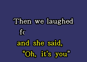 Then we laughed

f(

and she said,
(Oh, ifs youn