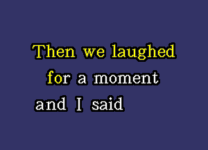 Then we laughed

for a moment
and I said