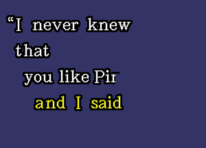 1 never knew
that

you like PiI

and I said