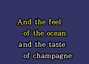 And the f eel

0f the ocean
and the taste

of champagne