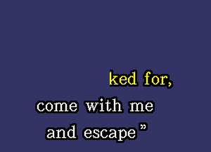 ked f or,

come with me

and escape ,,