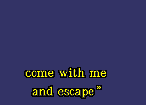 come with me

and escape ,,