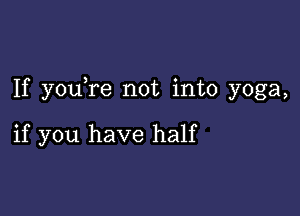 If you re not into yoga,

if you have half