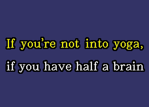 If you re not into yoga,

if you have half a brain