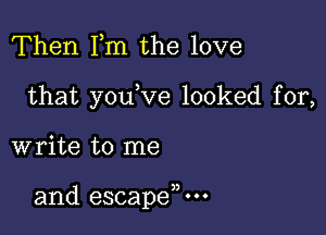 Then Fm the love
that y0u ve looked for,

write to me

and escapen