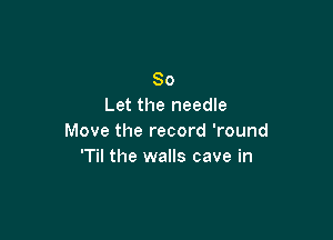 80
Let the needle

Move the record 'round
'Til the walls cave in