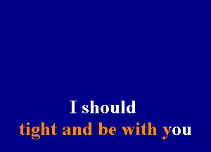 I should
tight and be With you